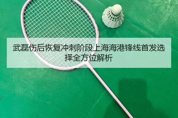武磊伤后恢复冲刺阶段上海海港锋线首发选择全方位解析 - BeiboSports