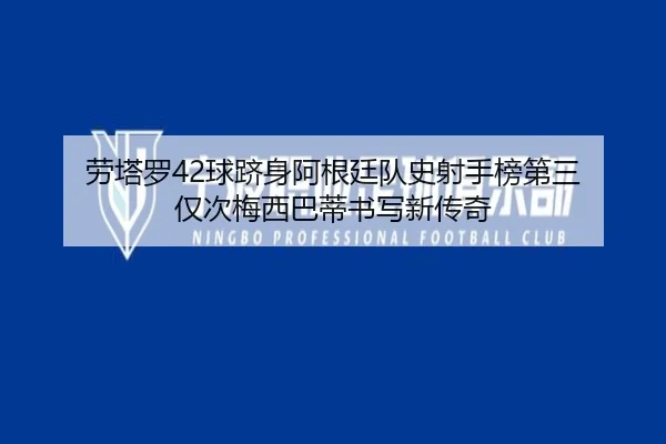 劳塔罗42球跻身阿根廷队史射手榜第三 仅次梅西巴蒂书写新传奇（BeiboSports）