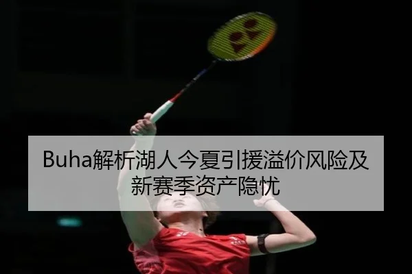 Buha解析湖人今夏引援溢价风险及新赛季资产隐忧(BeiboSports)