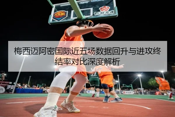 梅西迈阿密国际近五场数据回升与进攻终结率对比深度解析(BeiboSports)